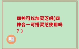 四神可以加灵芝吗(四神合一可搭灵芝使用吗？)