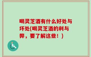 喝灵芝酒有什么好处与坏处(喝灵芝酒的利与弊，要了解这些！)