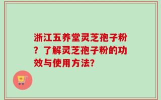 浙江五养堂灵芝孢子粉？了解灵芝孢子粉的功效与使用方法？