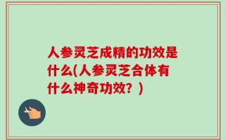 人参灵芝成精的功效是什么(人参灵芝合体有什么神奇功效？)