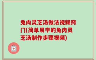 兔肉灵芝汤做法视频窍门(简单易学的兔肉灵芝汤制作步骤视频)
