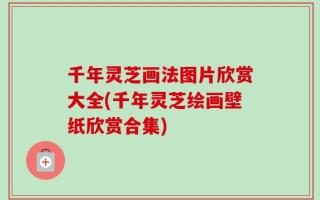 千年灵芝画法图片欣赏大全(千年灵芝绘画壁纸欣赏合集)