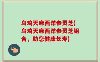 乌鸡天麻西洋参灵芝(乌鸡天麻西洋参灵芝组合，助您健康长寿)