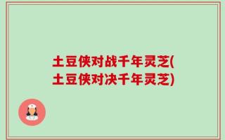 土豆侠对战千年灵芝(土豆侠对决千年灵芝)