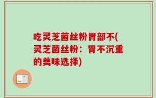 吃灵芝菌丝粉胃部不(灵芝菌丝粉：胃不沉重的美味选择)