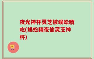 夜光神杯灵芝被蜈蚣精吃(蜈蚣精夜偷灵芝神杯)