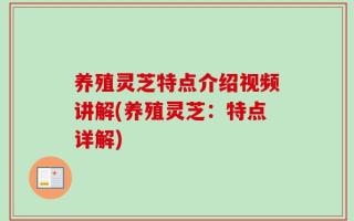 养殖灵芝特点介绍视频讲解(养殖灵芝：特点详解)