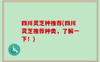 四川灵芝种推荐(四川灵芝推荐种类，了解一下！)
