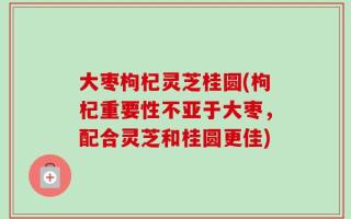 大枣枸杞灵芝桂圆(枸杞重要性不亚于大枣，配合灵芝和桂圆更佳)