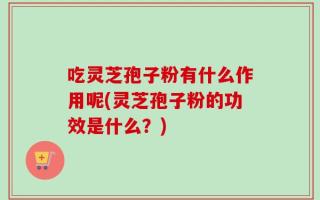 吃灵芝孢子粉有什么作用呢(灵芝孢子粉的功效是什么？)