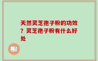 天然灵芝孢子粉的功效？灵芝孢子粉有什么好处
