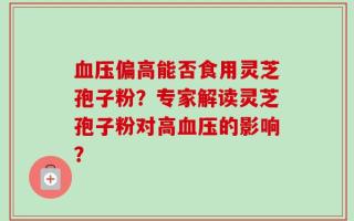 血压偏高能否食用灵芝孢子粉？专家解读灵芝孢子粉对高血压的影响？