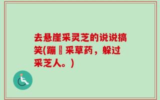 去悬崖采灵芝的说说搞笑(蹦跶采草药，躲过采芝人。)