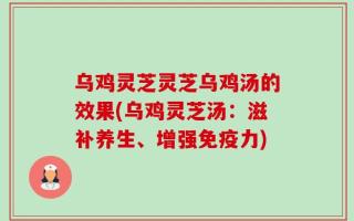 乌鸡灵芝灵芝乌鸡汤的效果(乌鸡灵芝汤：滋补养生、增强免疫力)