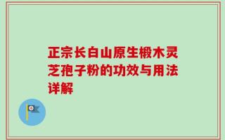 正宗长白山原生椴木灵芝孢子粉的功效与用法详解