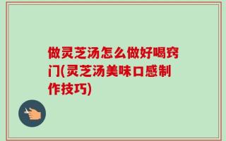 做灵芝汤怎么做好喝窍门(灵芝汤美味口感制作技巧)