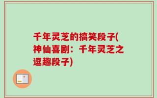 千年灵芝的搞笑段子(神仙喜剧：千年灵芝之逗趣段子)