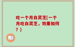 吃一个月白灵芝(一个月吃白灵芝，效果如何？)