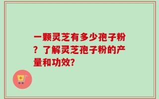 一颗灵芝有多少孢子粉？了解灵芝孢子粉的产量和功效？