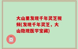 大山里发现千年灵芝视频(发现千年灵芝，大山隐现医学宝藏)