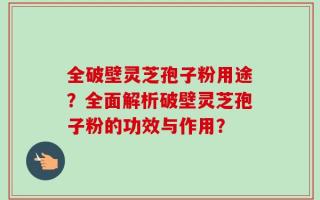 全破壁灵芝孢子粉用途？全面解析破壁灵芝孢子粉的功效与作用？