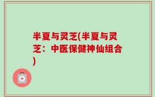半夏与灵芝(半夏与灵芝：中医保健神仙组合)