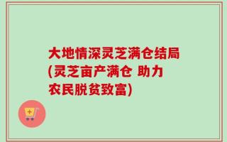 大地情深灵芝满仓结局(灵芝亩产满仓 助力农民脱贫致富)