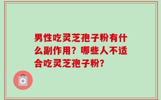 男性吃灵芝孢子粉有什么副作用？哪些人不适合吃灵芝孢子粉？
