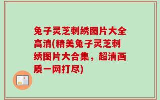 兔子灵芝刺绣图片大全高清(精美兔子灵芝刺绣图片大合集，超清画质一网打尽)