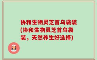 协和生物灵芝首乌袋装(协和生物灵芝首乌袋装，天然养生好选择)