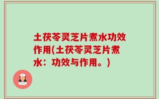 土茯苓灵芝片煮水功效作用(土茯苓灵芝片煮水：功效与作用。)