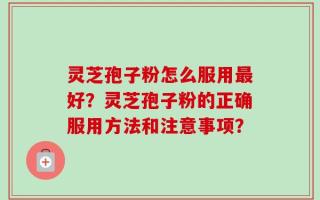 灵芝孢子粉怎么服用最好？灵芝孢子粉的正确服用方法和注意事项？