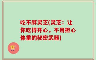 吃不胖灵芝(灵芝：让你吃得开心，不用担心体重的秘密武器)