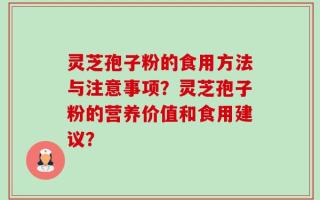 灵芝孢子粉的食用方法与注意事项？灵芝孢子粉的营养价值和食用建议？