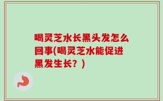 喝灵芝水长黑头发怎么回事(喝灵芝水能促进黑发生长？)