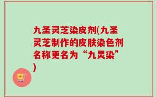 九圣灵芝染皮剂(九圣灵芝制作的皮肤染色剂名称更名为“九灵染”)