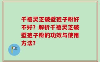 千禧灵芝破壁孢子粉好不好？解析千禧灵芝破壁孢子粉的功效与使用方法？