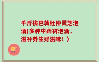 千斤拔巴戟杜仲灵芝泡酒(多种中药材泡酒，滋补养生好滋味！)