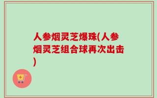 人参烟灵芝爆珠(人参烟灵芝组合球再次出击)