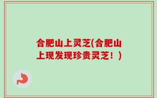 合肥山上灵芝(合肥山上现发现珍贵灵芝！)