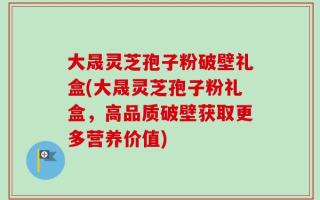 大晟灵芝孢子粉破壁礼盒(大晟灵芝孢子粉礼盒，高品质破壁获取更多营养价值)