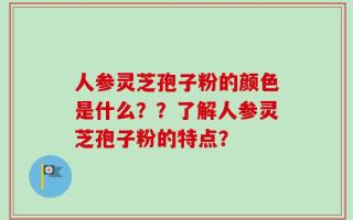 人参灵芝孢子粉的颜色是什么？？了解人参灵芝孢子粉的特点？