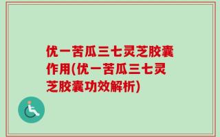 优一苦瓜三七灵芝胶囊作用(优一苦瓜三七灵芝胶囊功效解析)