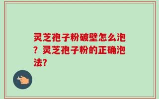 灵芝孢子粉破壁怎么泡？灵芝孢子粉的正确泡法？