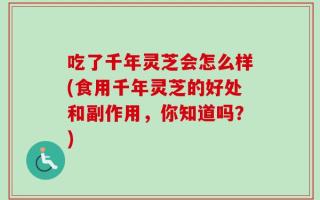 吃了千年灵芝会怎么样(食用千年灵芝的好处和副作用，你知道吗？)