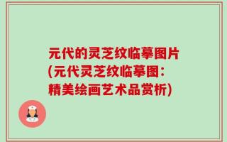元代的灵芝纹临摹图片(元代灵芝纹临摹图：精美绘画艺术品赏析)