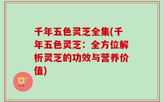 千年五色灵芝全集(千年五色灵芝：全方位解析灵芝的功效与营养价值)