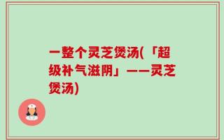 一整个灵芝煲汤(「超级补气滋阴」——灵芝煲汤)
