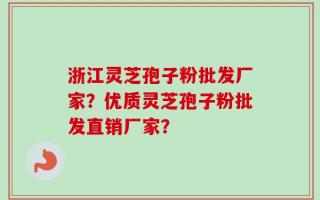 浙江灵芝孢子粉批发厂家？优质灵芝孢子粉批发直销厂家？