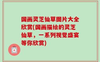 国画灵芝仙草图片大全欣赏(国画描绘的灵芝仙草，一系列视觉盛宴等你欣赏)